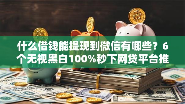什么借钱能提现到微信有哪些？6个无视黑白100%秒下网贷平台推荐给你