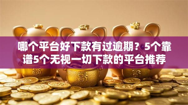 哪个平台好下款有过逾期？5个靠谱5个无视一切下款的平台推荐