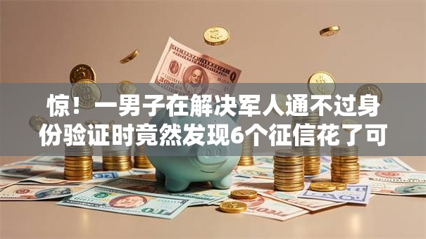 惊！一男子在解决军人通不过身份验证时竟然发现6个征信花了可以贷款的平台，事后分享了出来
