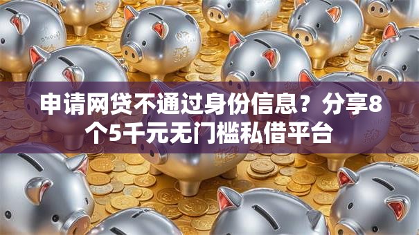 申请网贷不通过身份信息？分享8个5千元无门槛私借平台