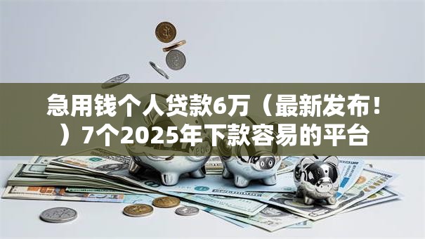 急用钱个人贷款6万（最新发布！）7个2025年下款容易的平台