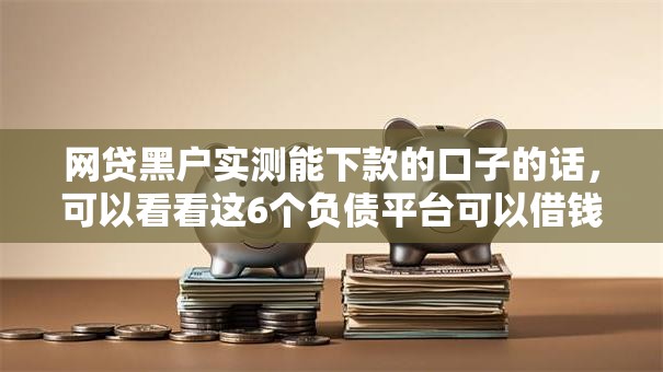 网贷黑户实测能下款的口子的话，可以看看这6个负债平台可以借钱