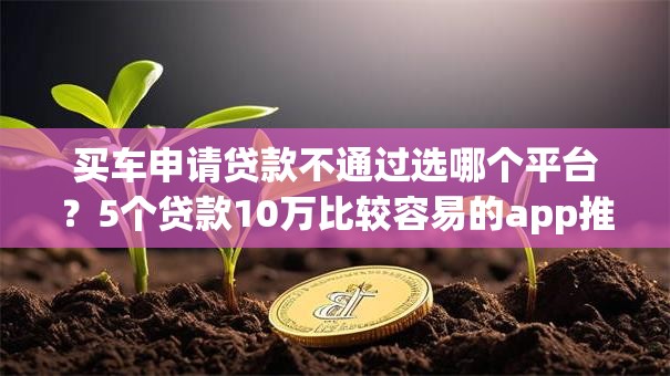 买车申请贷款不通过选哪个平台？5个贷款10万比较容易的app推荐