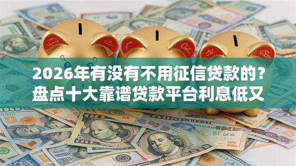 2026年有没有不用征信贷款的？盘点十大靠谱贷款平台利息低又正规