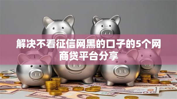 解决不看征信网黑的口子的5个网商贷平台分享