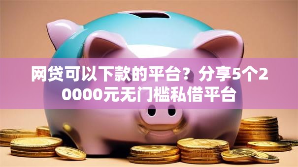 网贷可以下款的平台？分享5个20000元无门槛私借平台