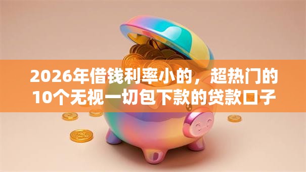 2026年借钱利率小的，超热门的10个无视一切包下款的贷款口子推荐