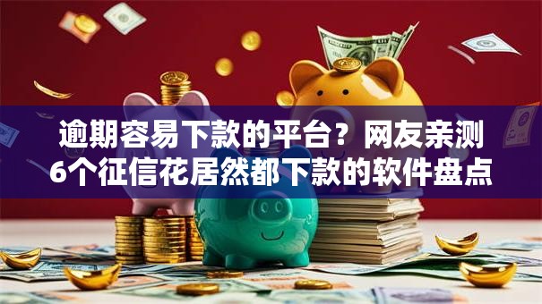 逾期容易下款的平台？网友亲测6个征信花居然都下款的软件盘点