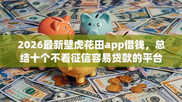 2026最新壁虎花田app借钱，总结十个不看征信容易贷款的平台！