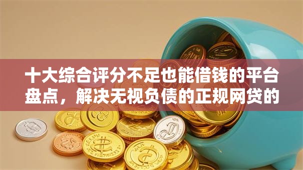 十大综合评分不足也能借钱的平台盘点，解决无视负债的正规网贷的问题