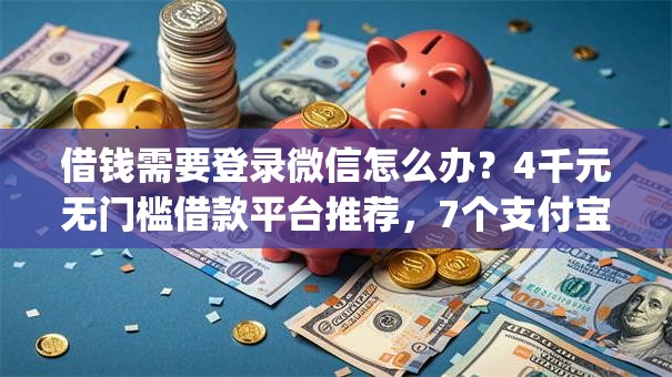 借钱需要登录微信怎么办？4千元无门槛借款平台推荐，7个支付宝快贷轻松借app盘点