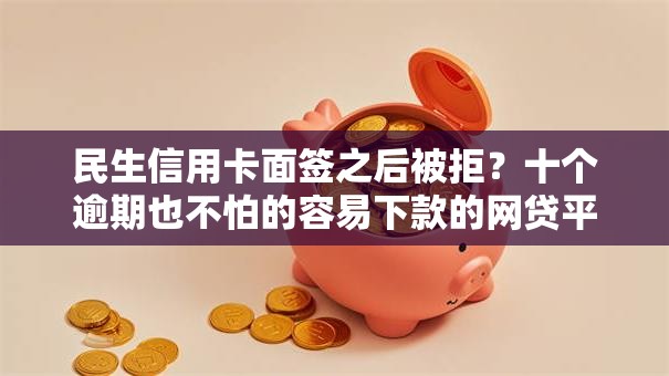 民生信用卡面签之后被拒？十个逾期也不怕的容易下款的网贷平台