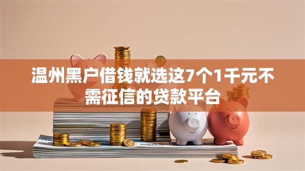 温州黑户借钱就选这7个1千元不需征信的贷款平台 温州黑户借钱就选这7个1千元不需征信的贷款平台