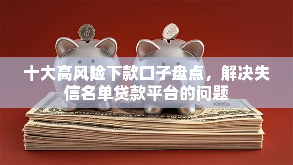 十大高风险下款口子盘点，解决失信名单贷款平台的问题