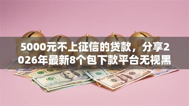 5000元不上征信的贷款,分享2026年最新8个包下款平台无视黑白 5000元不上征信的贷款,分享2026年最新8个包下款平台无视黑白