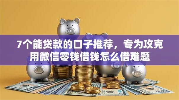 7个能贷款的口子推荐，专为攻克用微信零钱借钱怎么借难题