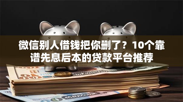 微信别人借钱把你删了?10个靠谱先息后本的贷款平台推荐 微信别人借钱把你删了?10个靠谱先息后本的贷款平台推荐
