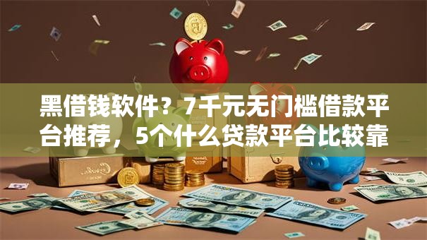 黑借钱软件？7千元无门槛借款平台推荐，5个什么贷款平台比较靠谱盘点