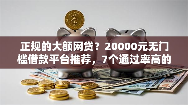 正规的大额网贷？20000元无门槛借款平台推荐，7个通过率高的小额贷款平台盘点