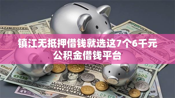 镇江无抵押借钱就选这7个6千元公积金借钱平台
