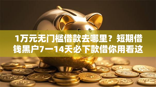 1万元无门槛借款去哪里？短期借钱黑户7一14天必下款借你用看这5个平台