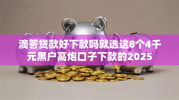 滴答贷款好下款吗就选这8个4千元黑户高炮口子下款的2025 滴答贷款好下款吗就选这8个4千元黑户高炮口子下款的2025