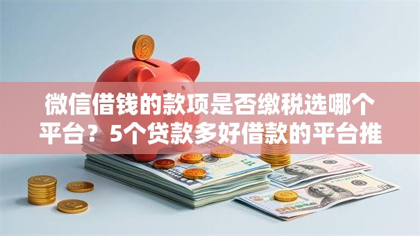 微信借钱的款项是否缴税选哪个平台？5个贷款多好借款的平台推荐