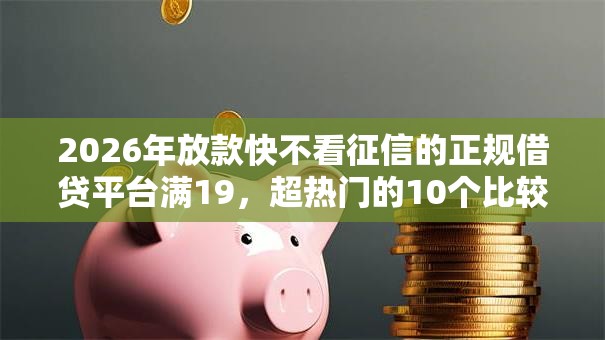 2026年放款快不看征信的正规借贷平台满19，超热门的10个比较容易过的贷款平台推荐