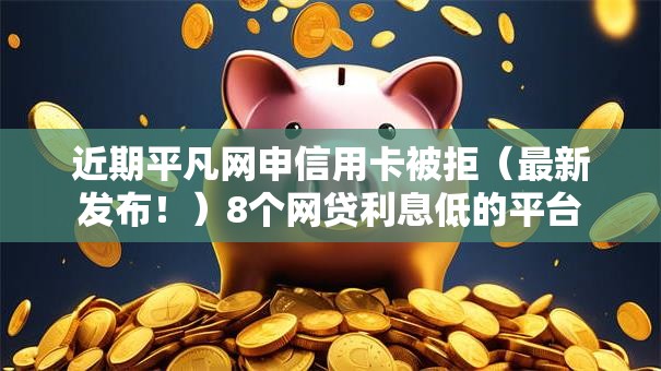 近期平凡网申信用卡被拒（最新发布！）8个网贷利息低的平台