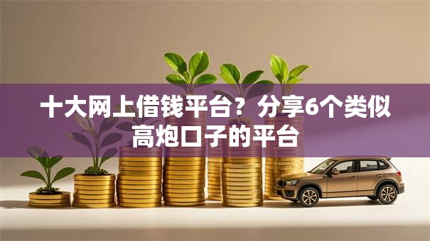 十大网上借钱平台？分享6个类似高炮口子的平台
