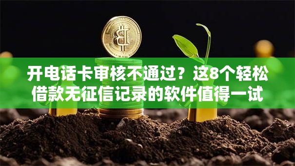 开电话卡审核不通过？这8个轻松借款无征信记录的软件值得一试