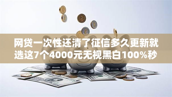 网贷一次性还清了征信多久更新就选这7个4000元无视黑白100%秒下网贷软件