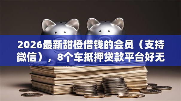 2026最新甜橙借钱的会员（支持微信），8个车抵押贷款平台好无私分享