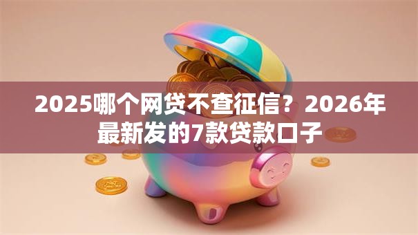 2025哪个网贷不查征信？2026年最新发的7款贷款口子