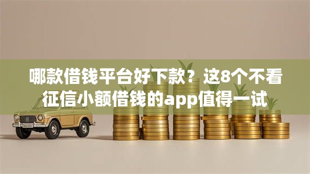 哪款借钱平台好下款？这8个不看征信小额借钱的app值得一试