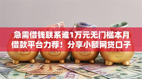 急需借钱联系谁1万元无门槛本月借款平台力荐！分享小额网贷口子1万元无门槛借款