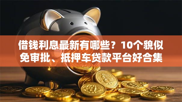 借钱利息最新有哪些？10个貌似免审批、抵押车贷款平台好合集