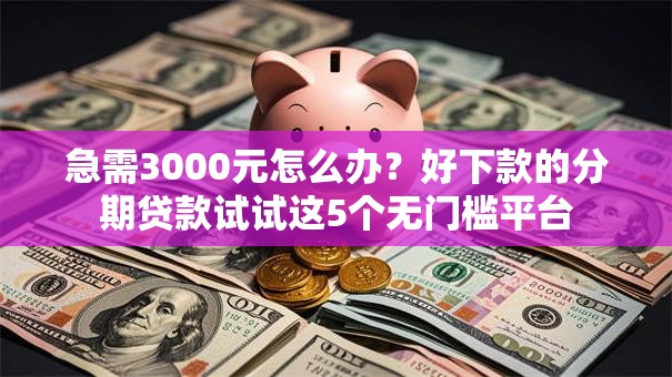 急需3000元怎么办？好下款的分期贷款试试这5个无门槛平台