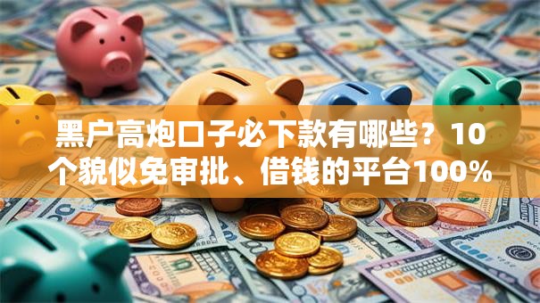 黑户高炮口子必下款有哪些？10个貌似免审批、借钱的平台100%能借到18周岁合集