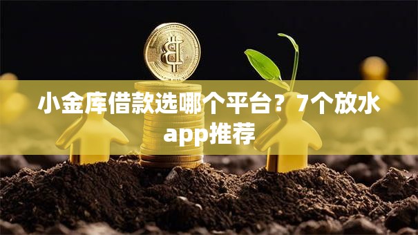 小金库借款选哪个平台？7个放水app推荐