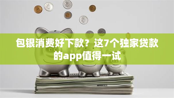 包银消费好下款？这7个独家贷款的app值得一试
