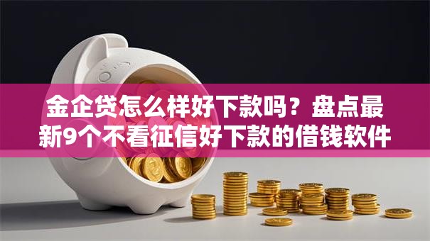 金企贷怎么样好下款吗?盘点最新9个不看征信好下款的借钱软件 金企贷怎么样好下款吗?盘点最新9个不看征信好下款的借钱软件