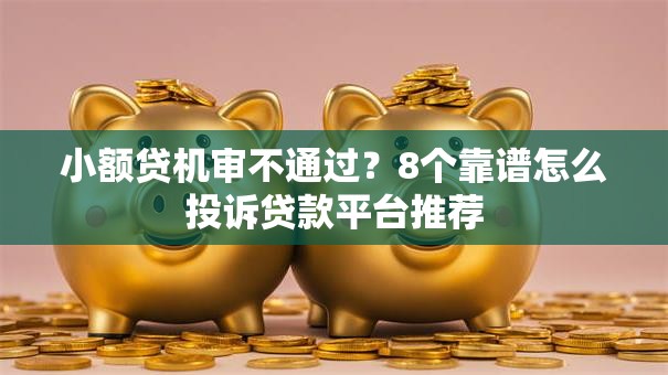 小额贷机审不通过？8个靠谱怎么投诉贷款平台推荐