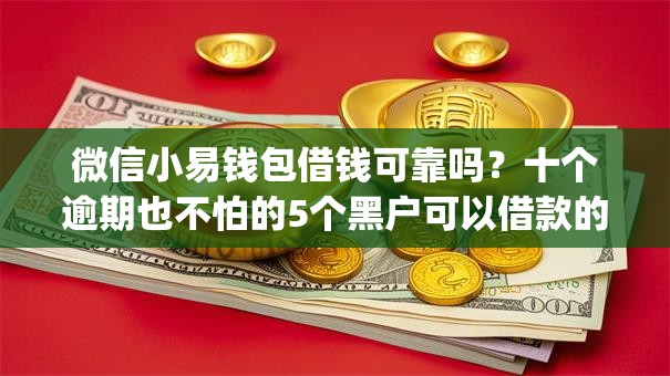 微信小易钱包借钱可靠吗？十个逾期也不怕的5个黑户可以借款的网贷app