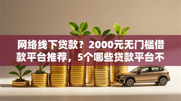 网络线下贷款？2000元无门槛借款平台推荐，5个哪些贷款平台不上征信盘点