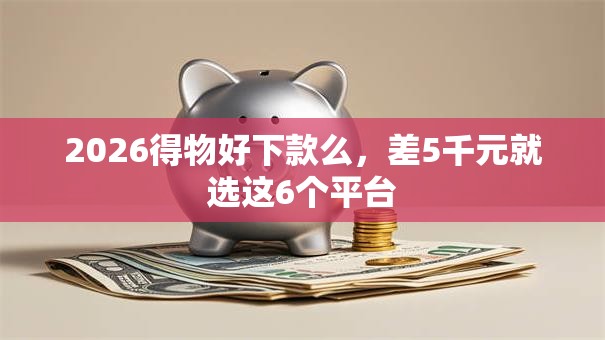 2026得物好下款么,差5千元就选这6个平台 2026得物好下款么,差5千元就选这6个平台