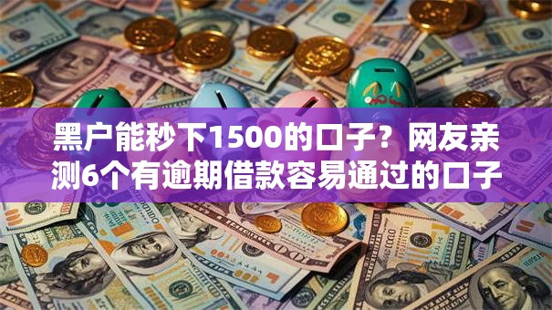黑户能秒下1500的口子？网友亲测6个有逾期借款容易通过的口子盘点