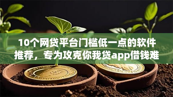 10个网贷平台门槛低一点的软件推荐，专为攻克你我贷app借钱难题