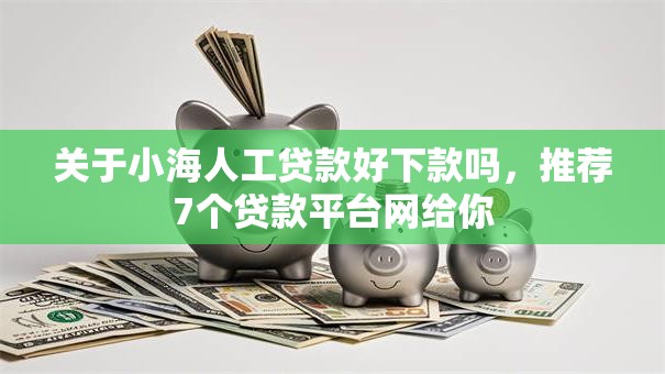 关于小海人工贷款好下款吗，推荐7个贷款平台网给你