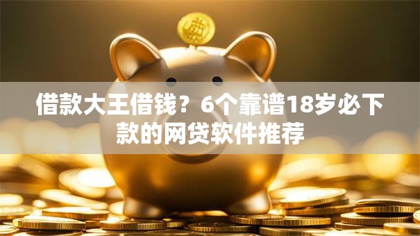 借款大王借钱?6个靠谱18岁必下款的网贷软件推荐 借款大王借钱?6个靠谱18岁必下款的网贷软件推荐